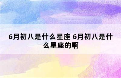 6月初八是什么星座 6月初八是什么星座的啊